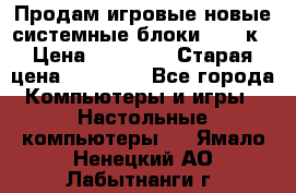 Продам игровые новые системные блоки 25-95к › Цена ­ 25 000 › Старая цена ­ 27 000 - Все города Компьютеры и игры » Настольные компьютеры   . Ямало-Ненецкий АО,Лабытнанги г.